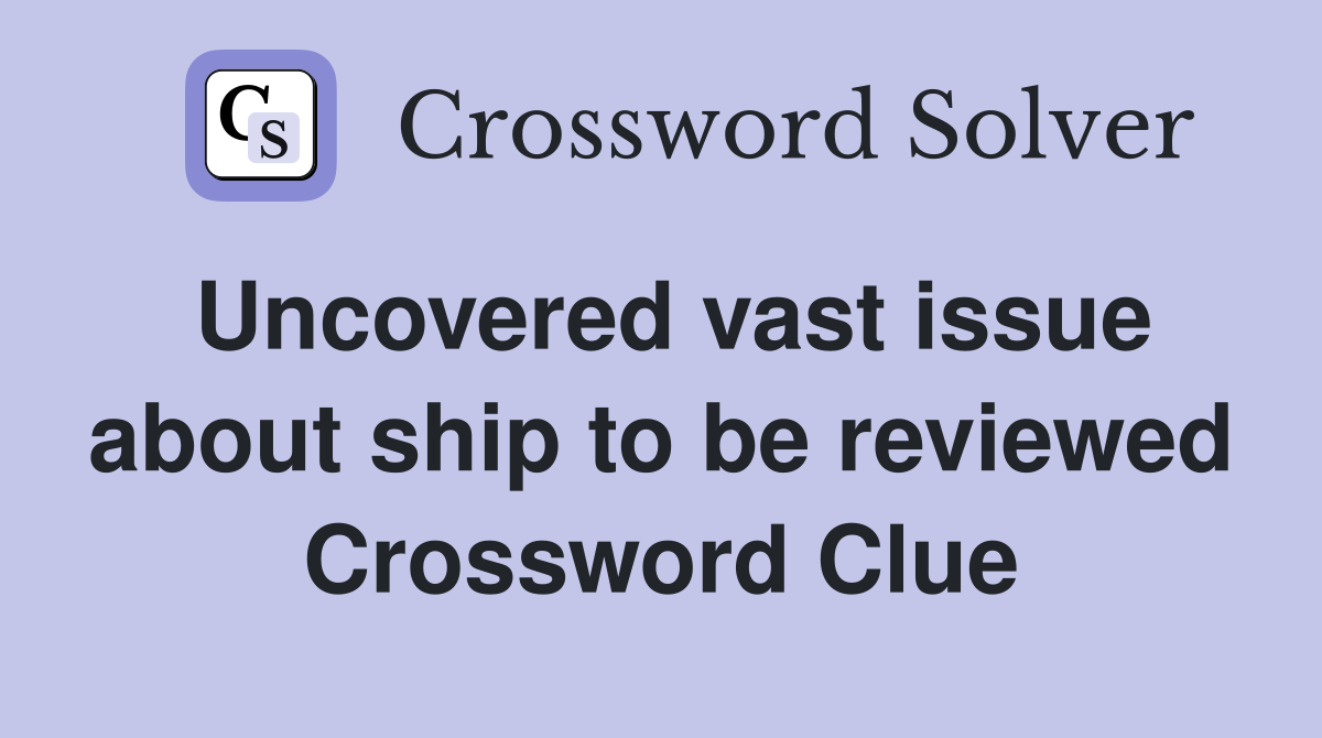 Uncovered vast issue about ship to be reviewed Crossword Clue