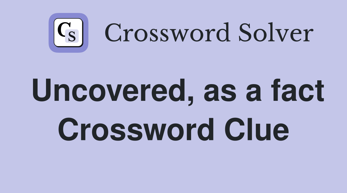 Uncovered, as a fact Crossword Clue