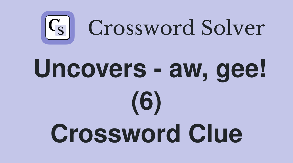 Uncovers - aw, gee! (6) Crossword Clue