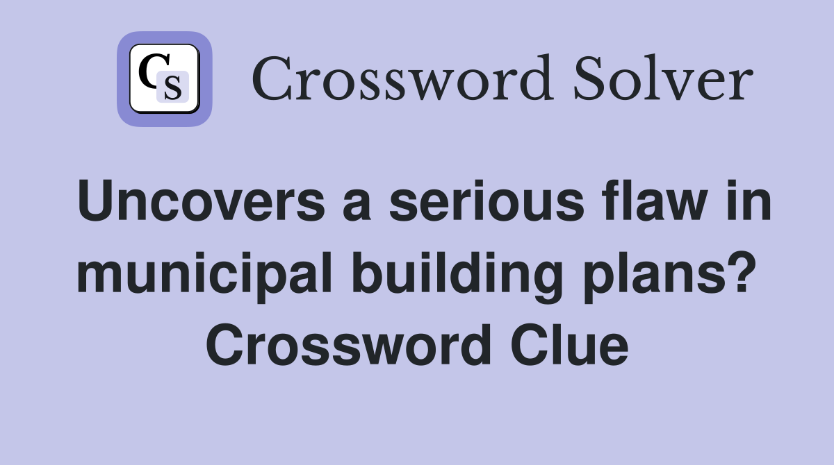 Uncovers a serious flaw in municipal building plans? Crossword Clue