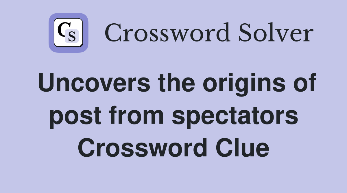 Uncovers the origins of post from spectators Crossword Clue
