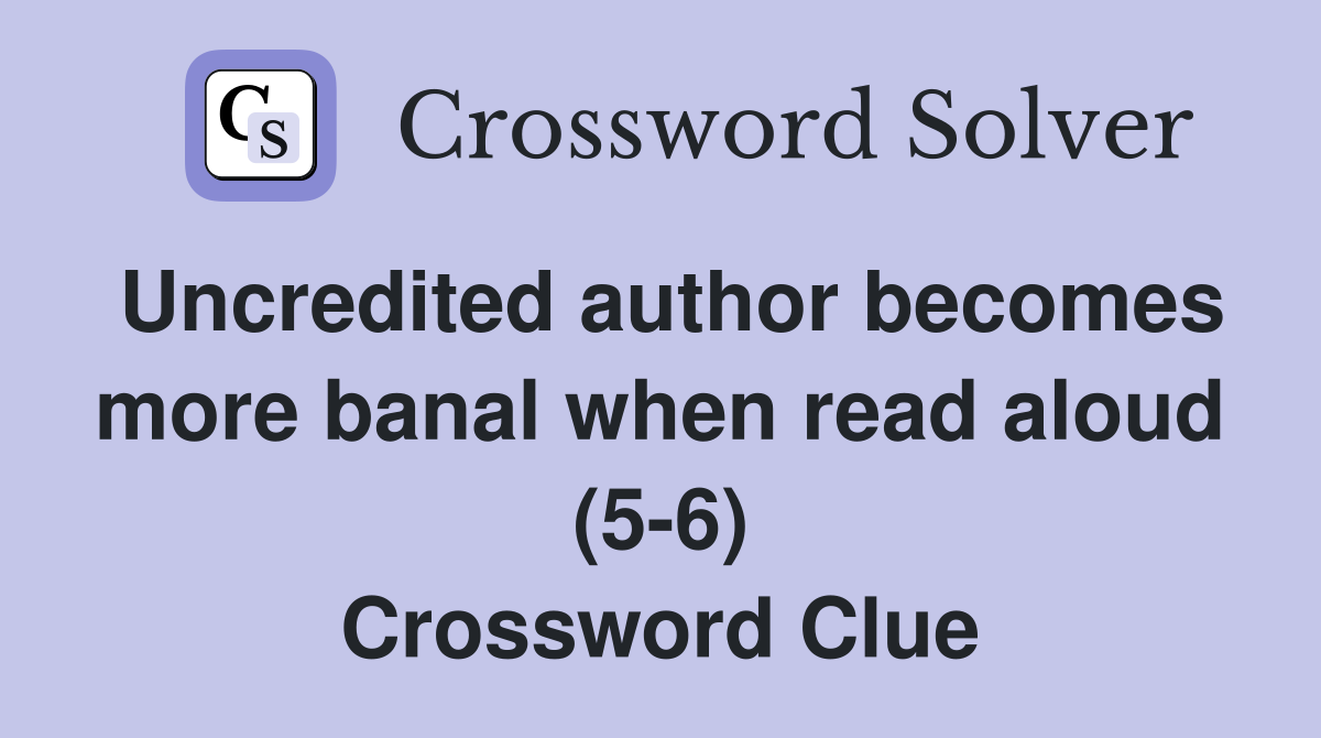 Uncredited author becomes more banal when read aloud (5-6) Crossword Clue