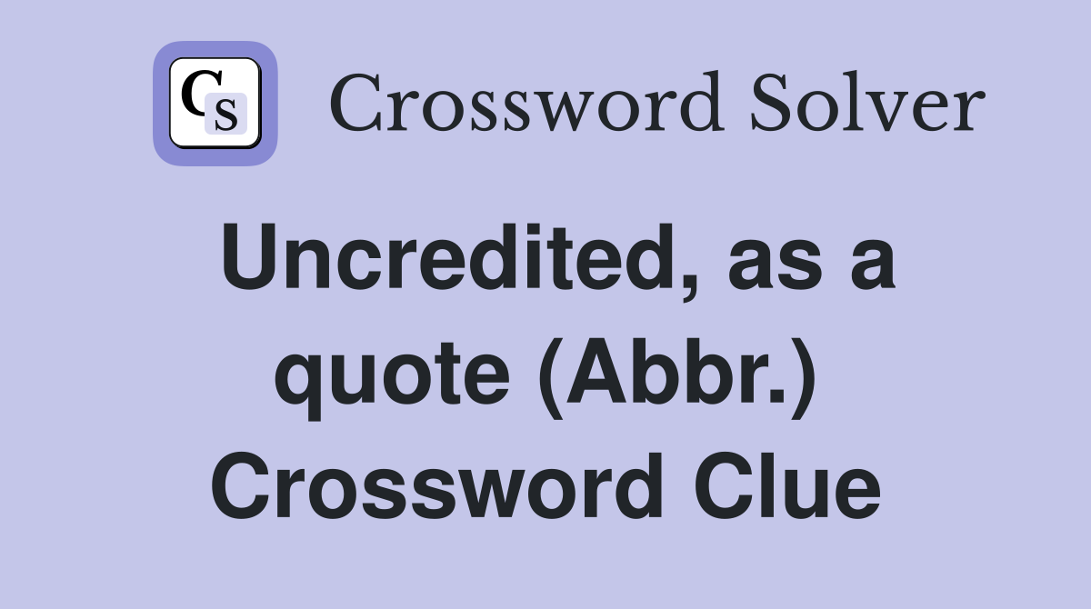 Uncredited, as a quote (Abbr.) Crossword Clue