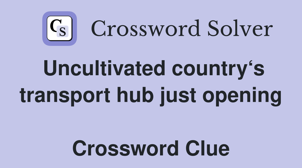 Uncultivated country‘s transport hub just opening  Crossword Clue