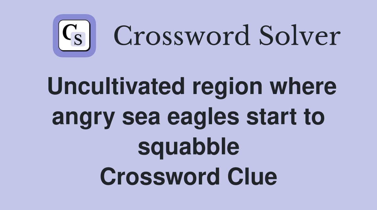 Uncultivated region where angry sea eagles start to squabble Crossword Clue