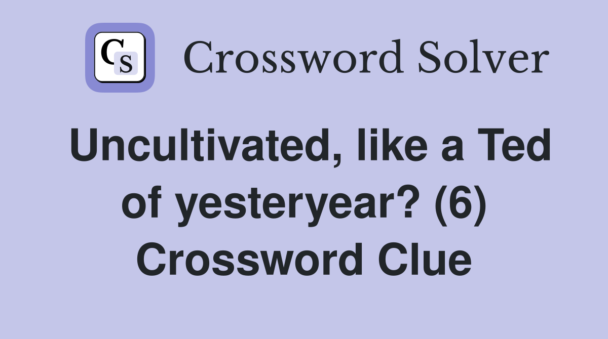 Uncultivated, like a Ted of yesteryear? (6) Crossword Clue