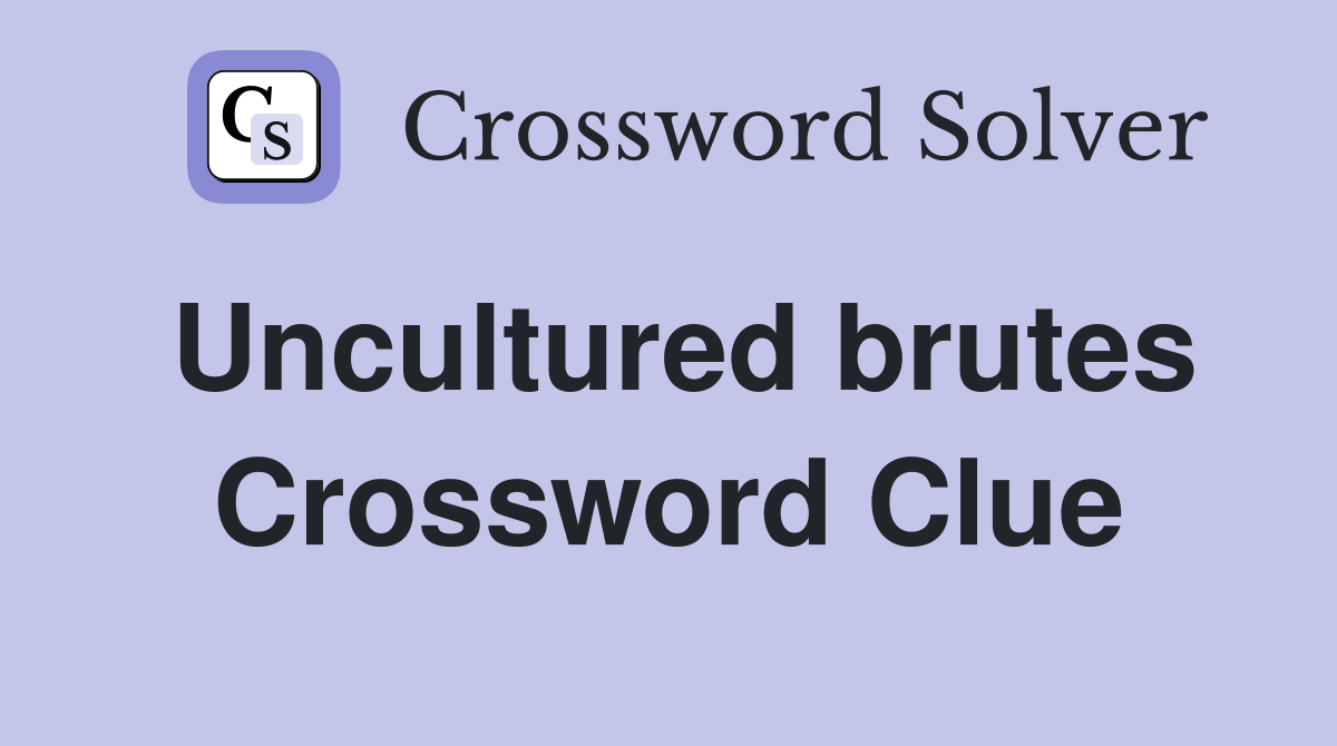 Uncultured brutes Crossword Clue