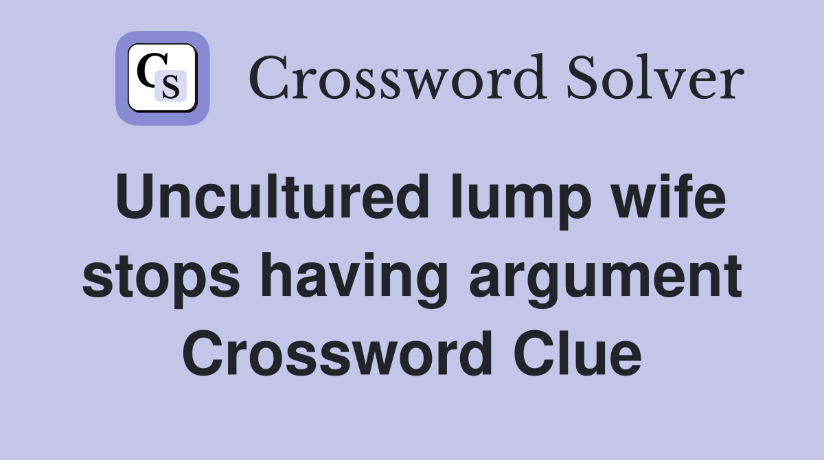 Uncultured lump wife stops having argument Crossword Clue