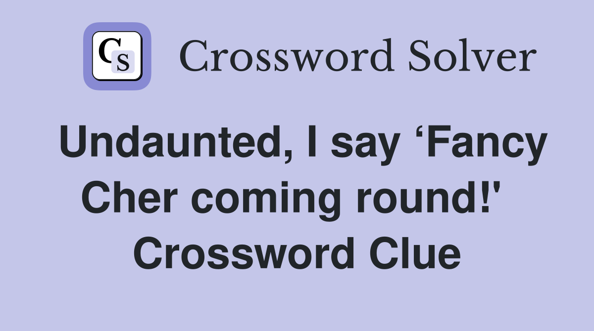 Undaunted, I say ‘Fancy Cher coming round!'  Crossword Clue