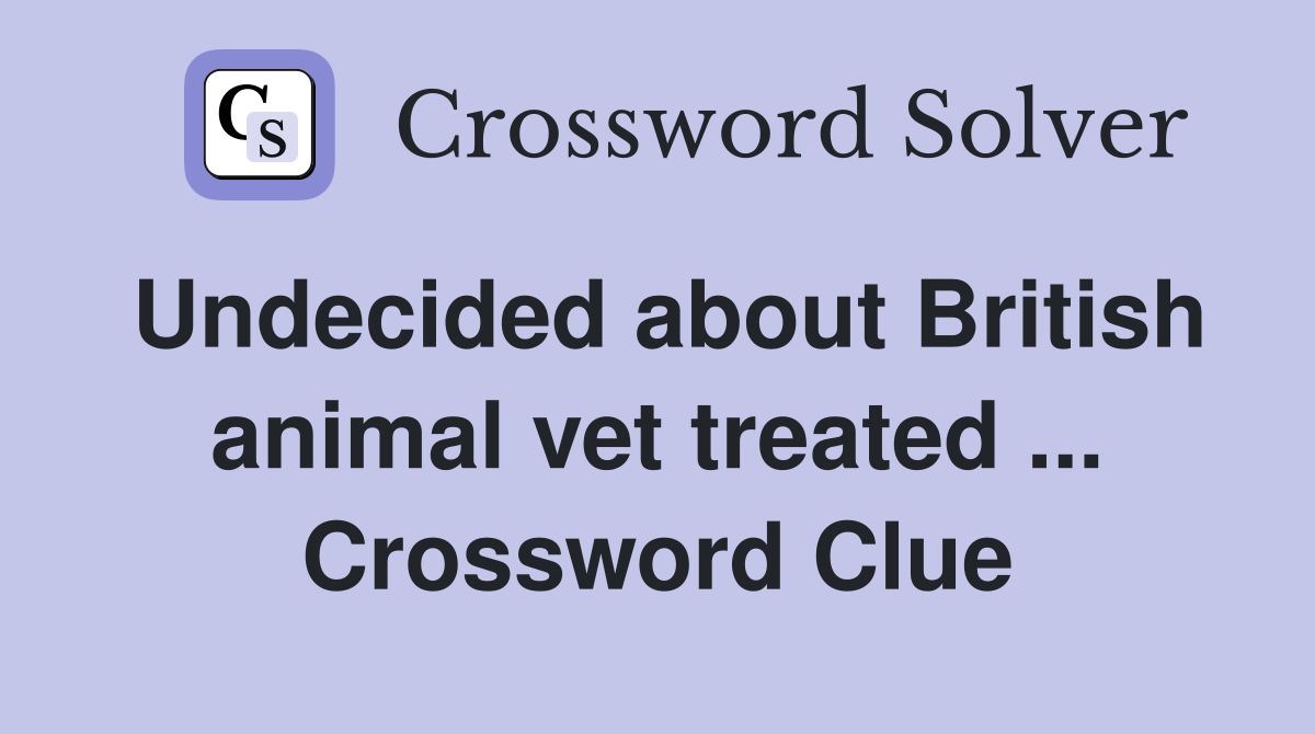 Undecided about British animal vet treated ... Crossword Clue
