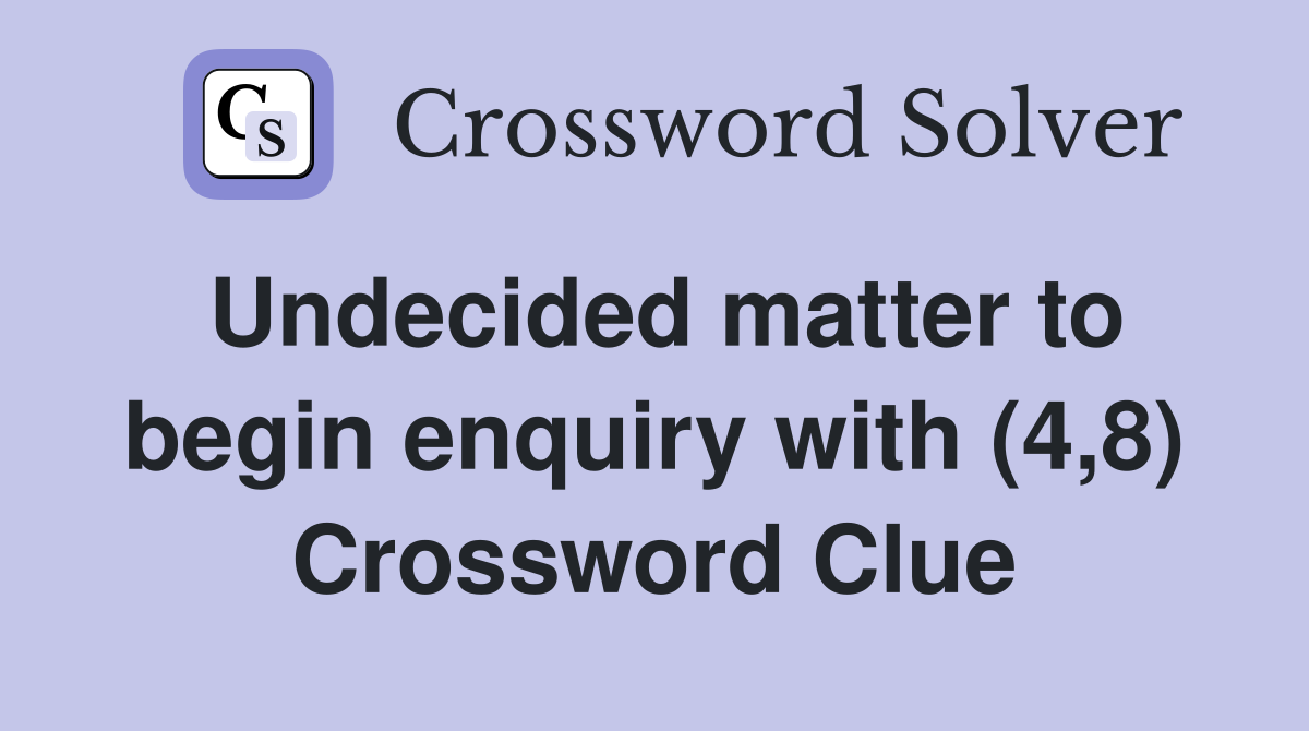 Undecided matter to begin enquiry with (4,8) Crossword Clue