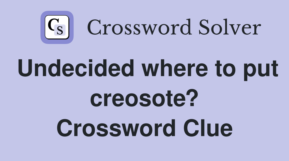 Undecided where to put creosote? Crossword Clue
