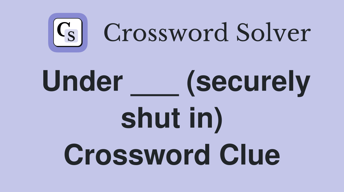 Under ___ (securely shut in) Crossword Clue