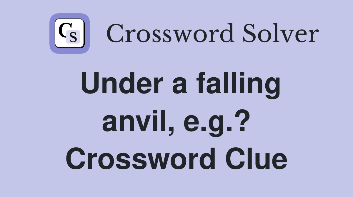 Under a falling anvil, e.g.? Crossword Clue