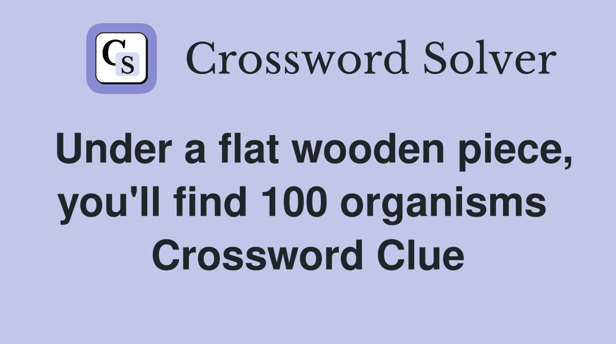Under a flat wooden piece, you'll find 100 organisms  Crossword Clue