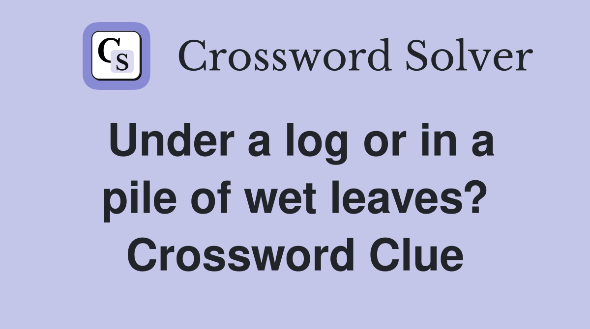 Under a log or in a pile of wet leaves? Crossword Clue