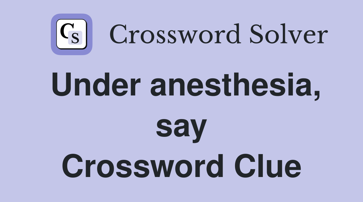 Under anesthesia, say Crossword Clue