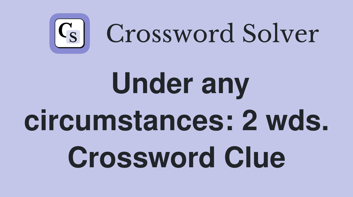 Under any circumstances: 2 wds. Crossword Clue