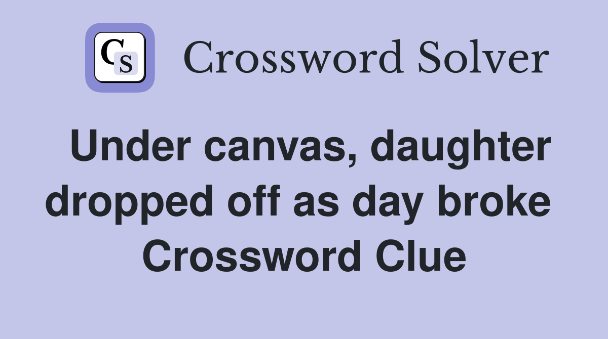 Under canvas, daughter dropped off as day broke  Crossword Clue