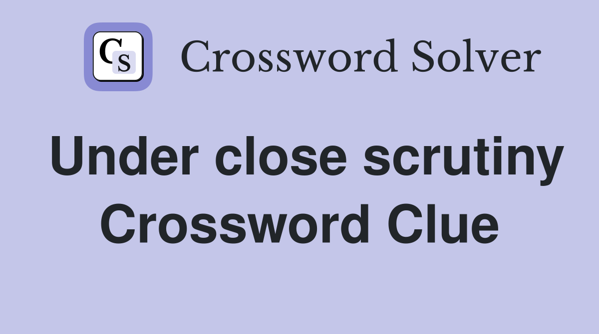 Under close scrutiny Crossword Clue