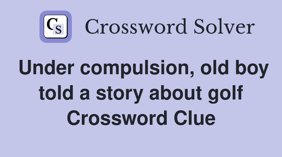 Under compulsion, old boy told a story about golf Crossword Clue