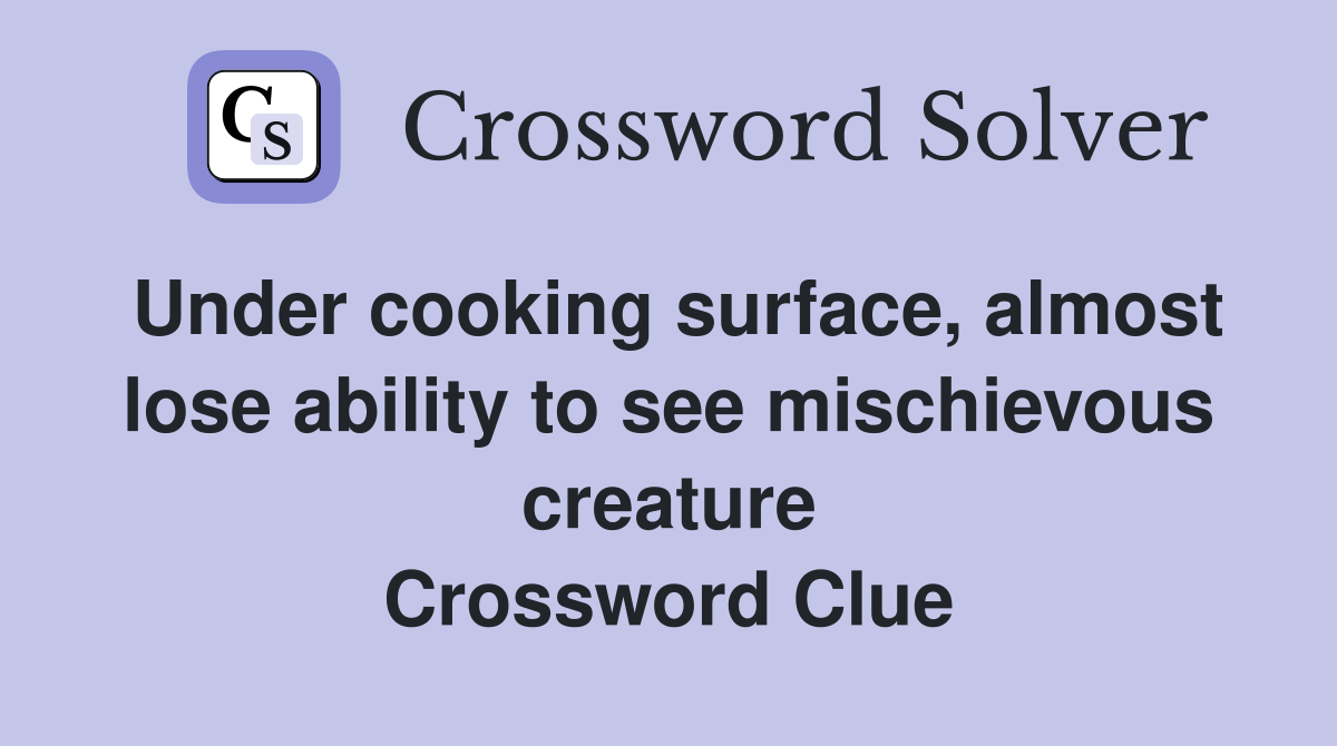 Under cooking surface, almost lose ability to see mischievous creature Crossword Clue