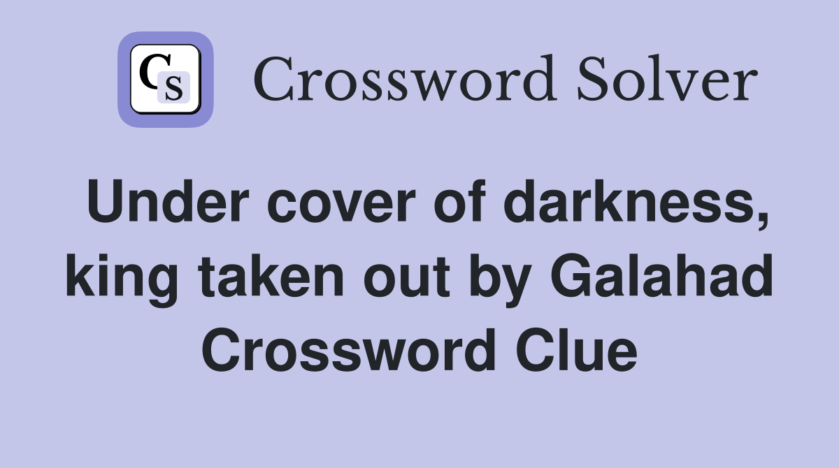 Under cover of darkness, king taken out by Galahad Crossword Clue