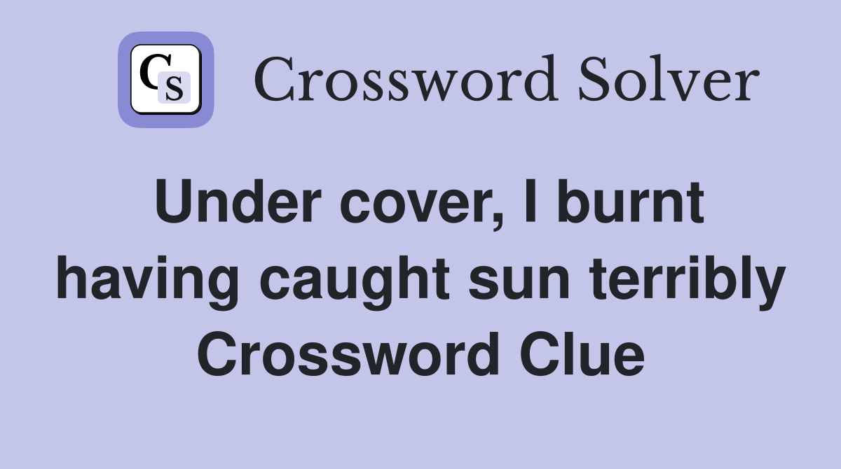 Under cover, I burnt having caught sun terribly Crossword Clue