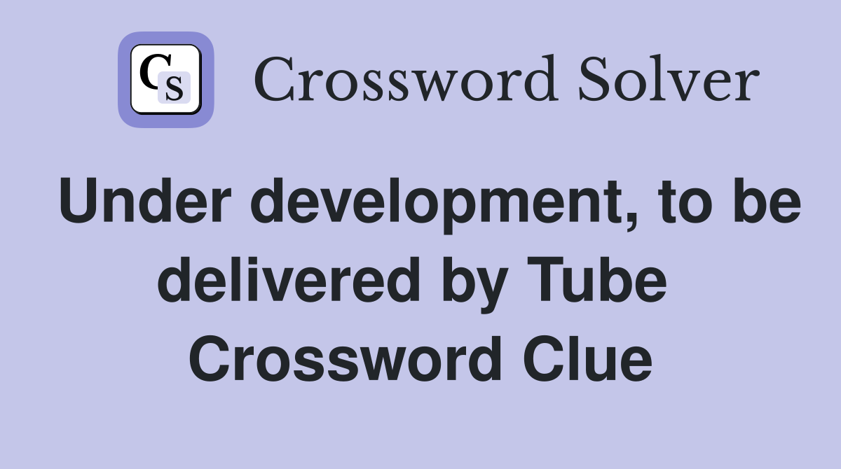 Under development, to be delivered by Tube  Crossword Clue