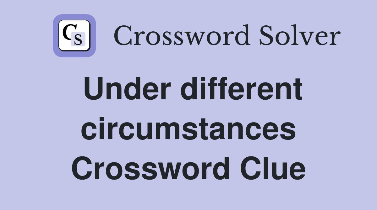Under different circumstances Crossword Clue