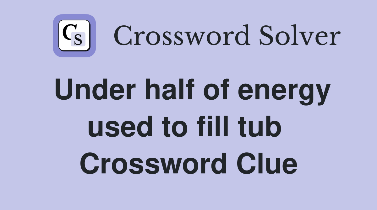 Under half of energy used to fill tub  Crossword Clue