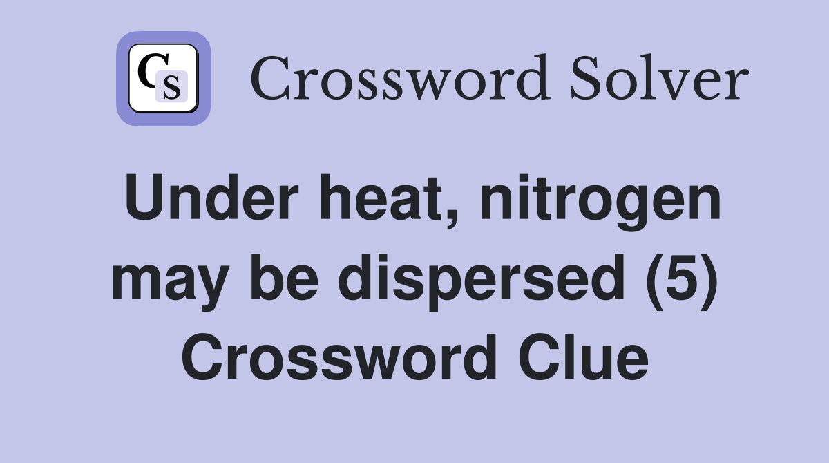 Under heat, nitrogen may be dispersed (5) Crossword Clue