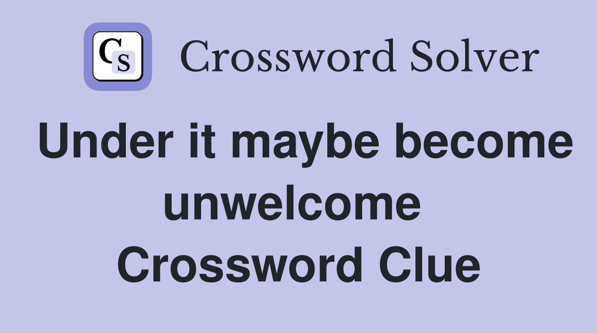 Under it maybe become unwelcome  Crossword Clue