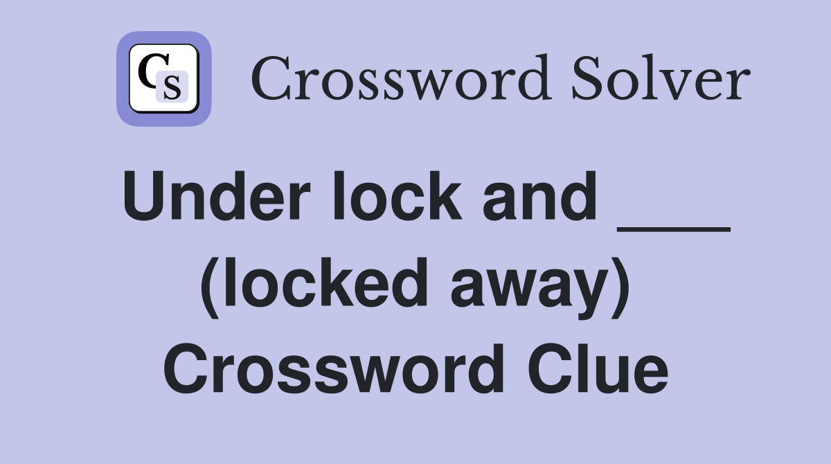 Under lock and ___ (locked away) Crossword Clue
