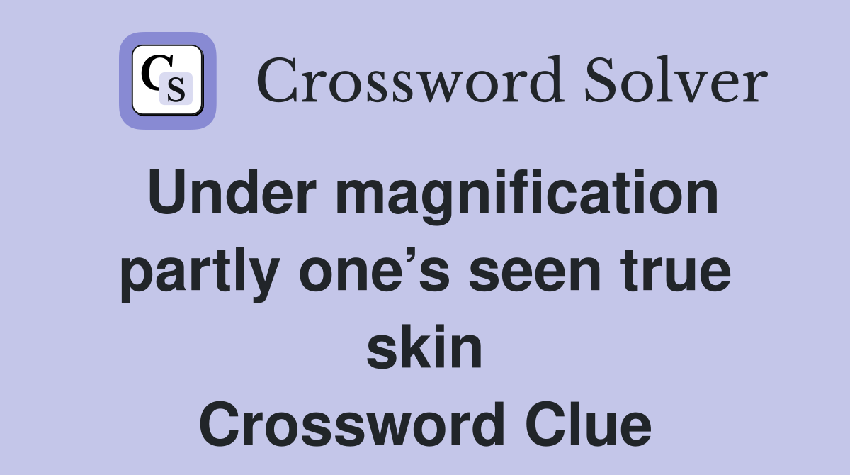 Under magnification partly one’s seen true skin Crossword Clue