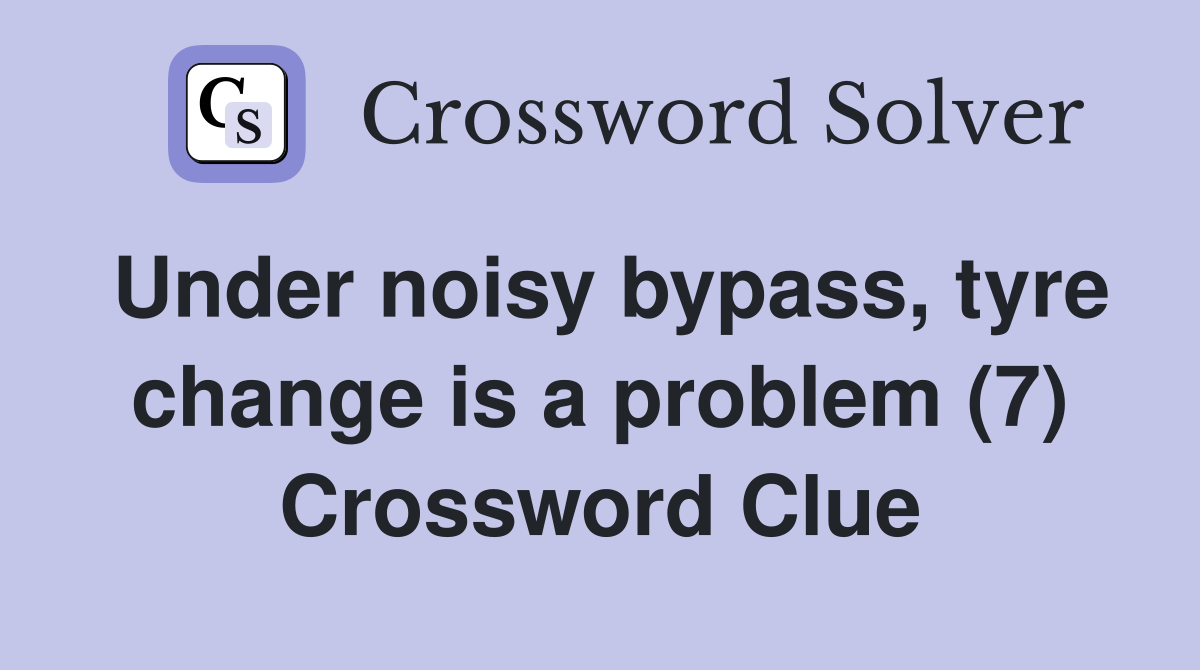 Under noisy bypass, tyre change is a problem (7) Crossword Clue