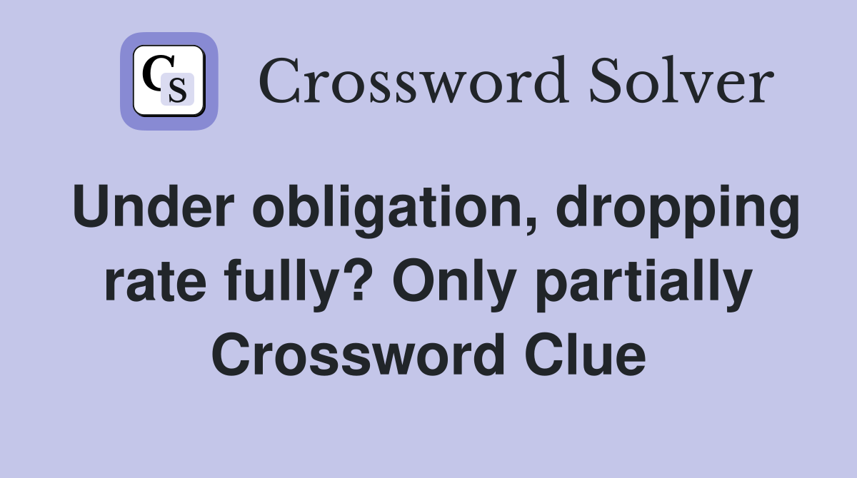 Under obligation, dropping rate fully? Only partially Crossword Clue