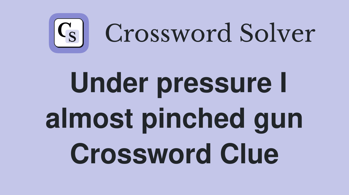 Under pressure I almost pinched gun Crossword Clue