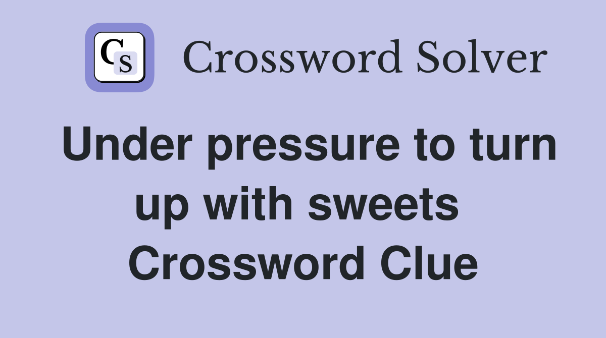 Under pressure to turn up with sweets  Crossword Clue