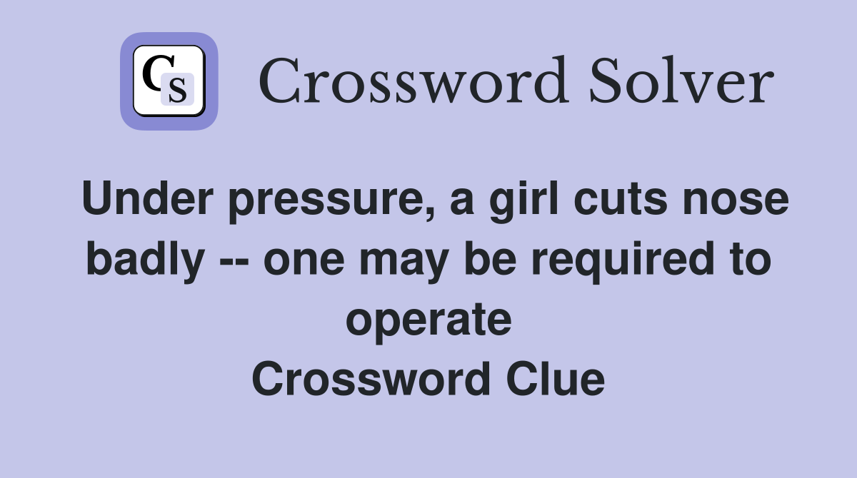 Under pressure, a girl cuts nose badly -- one may be required to operate Crossword Clue