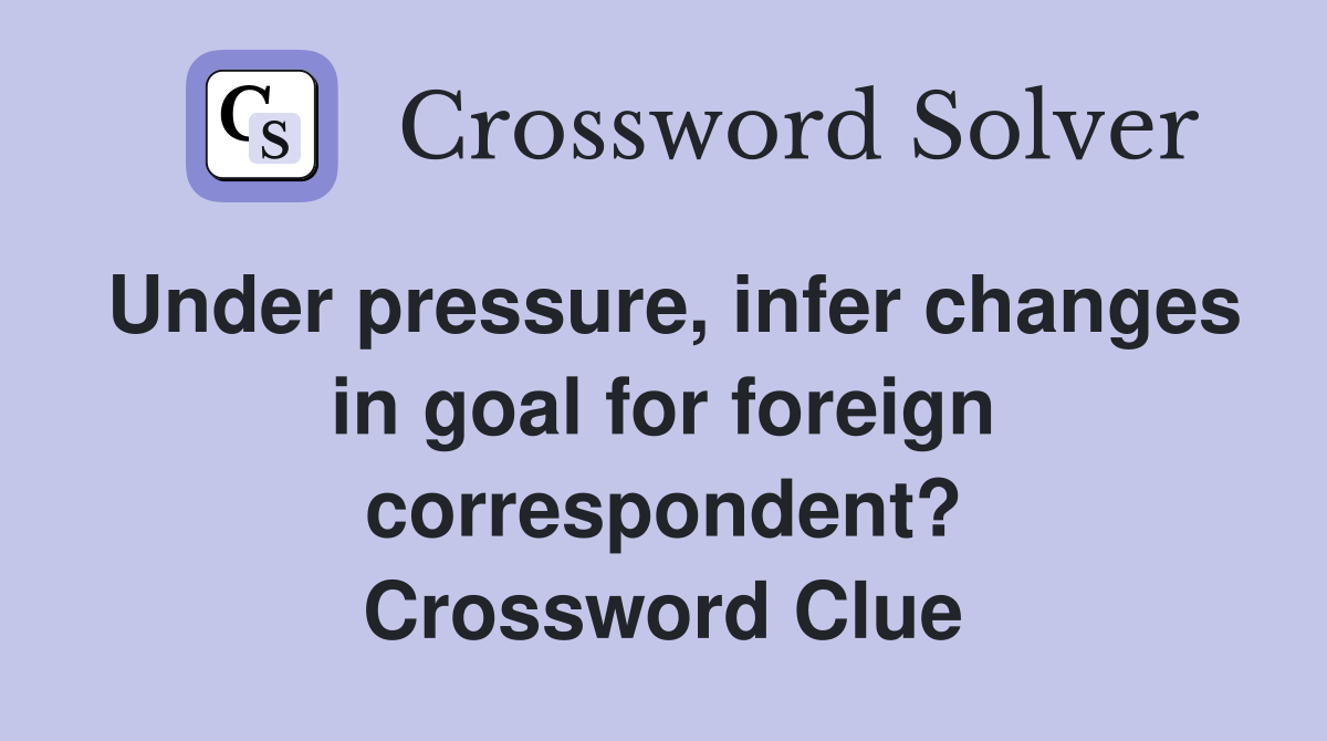 Under pressure, infer changes in goal for foreign correspondent? Crossword Clue