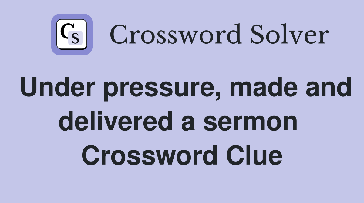 Under pressure, made and delivered a sermon  Crossword Clue