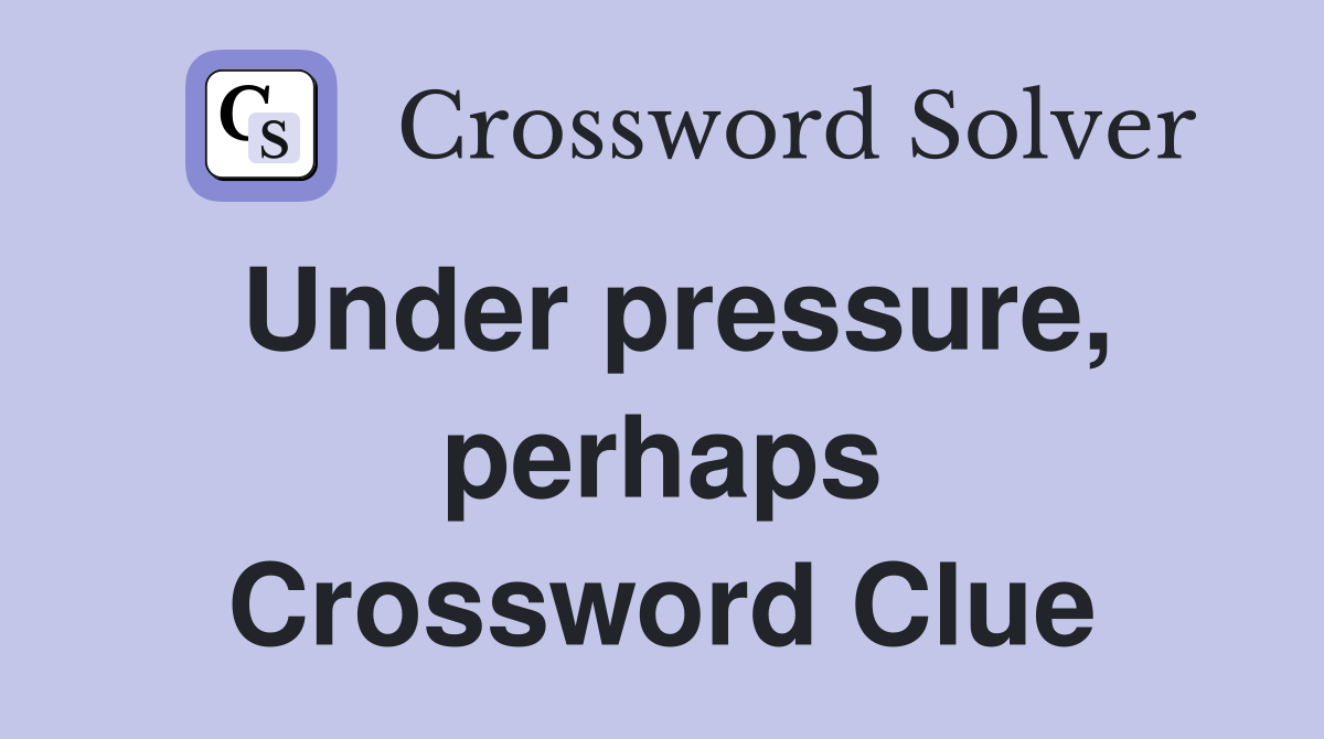 Under pressure, perhaps Crossword Clue