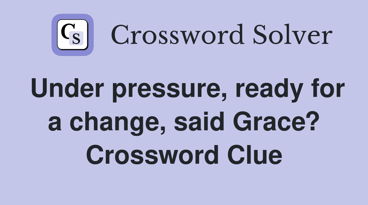 Under pressure, ready for a change, said Grace? Crossword Clue