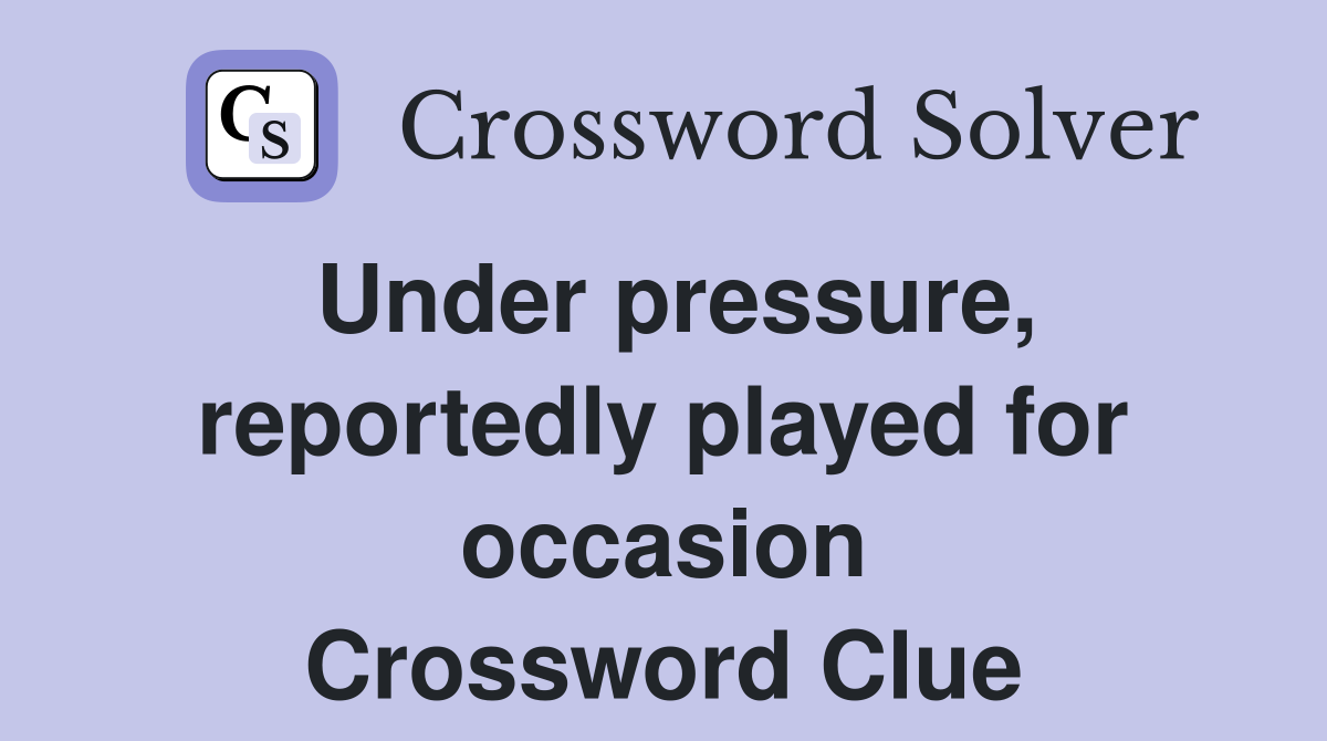 Under pressure, reportedly played for occasion Crossword Clue