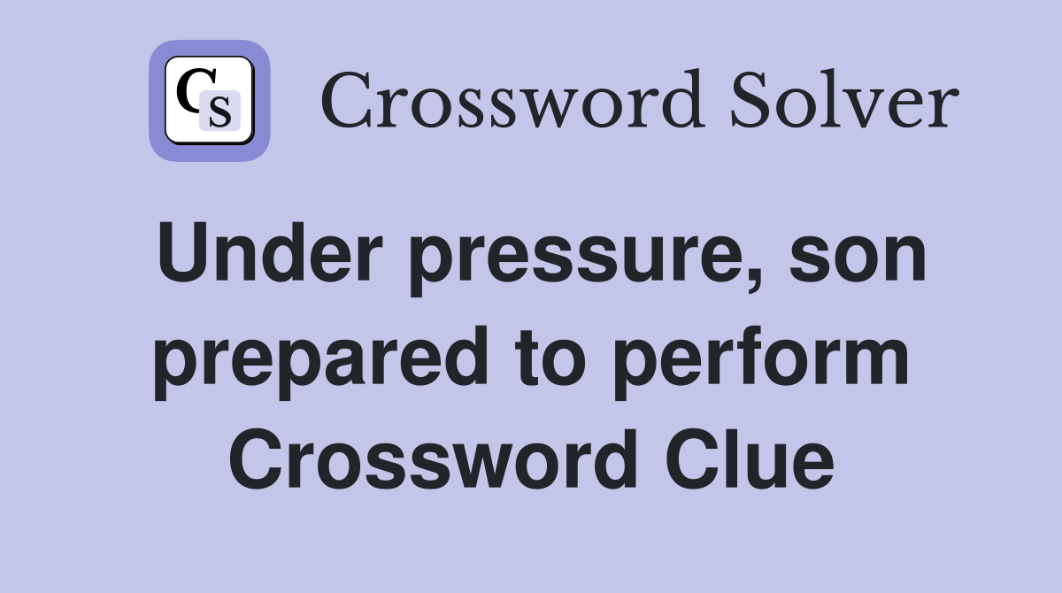 Under pressure, son prepared to perform Crossword Clue