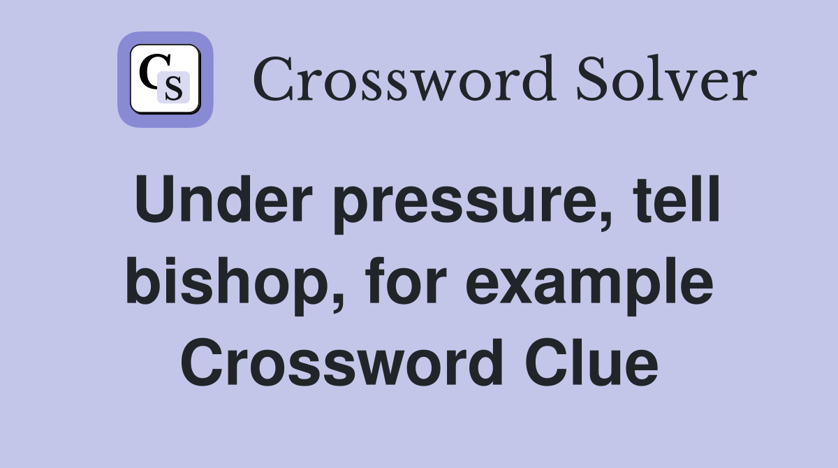 Under pressure, tell bishop, for example Crossword Clue