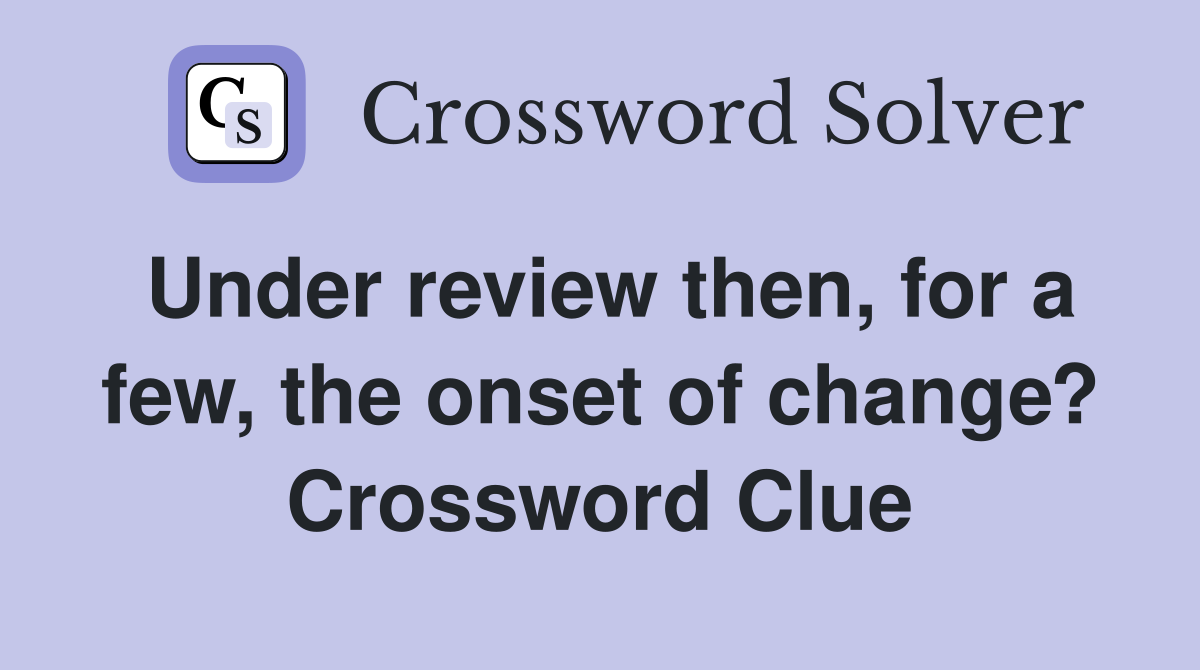 Under review then, for a few, the onset of change? Crossword Clue
