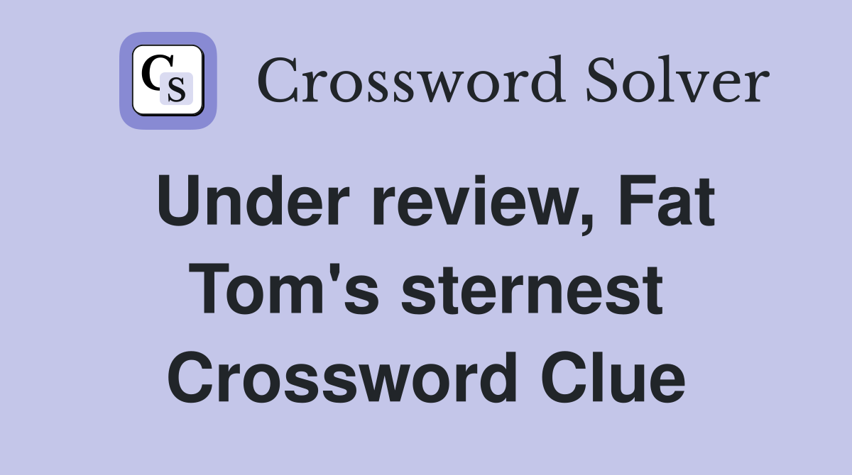 Under review, Fat Tom's sternest Crossword Clue