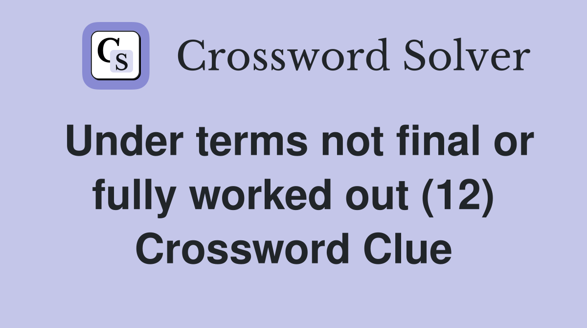 Under terms not final or fully worked out (12) Crossword Clue